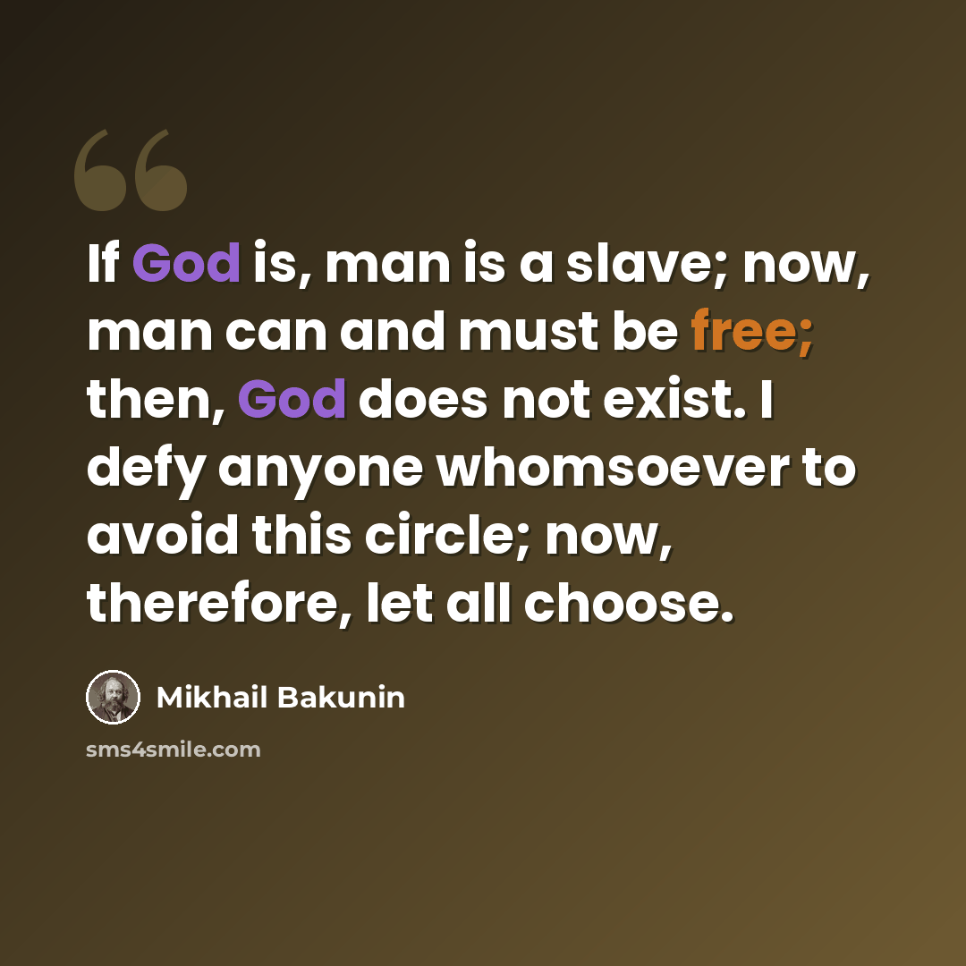 “If God is, man is a slave; now, man can and must be free; then, God does not exist. I defy anyone whomsoever to avoid this circle; now, therefore, let all choose.” quote by Mikhail Bakunin