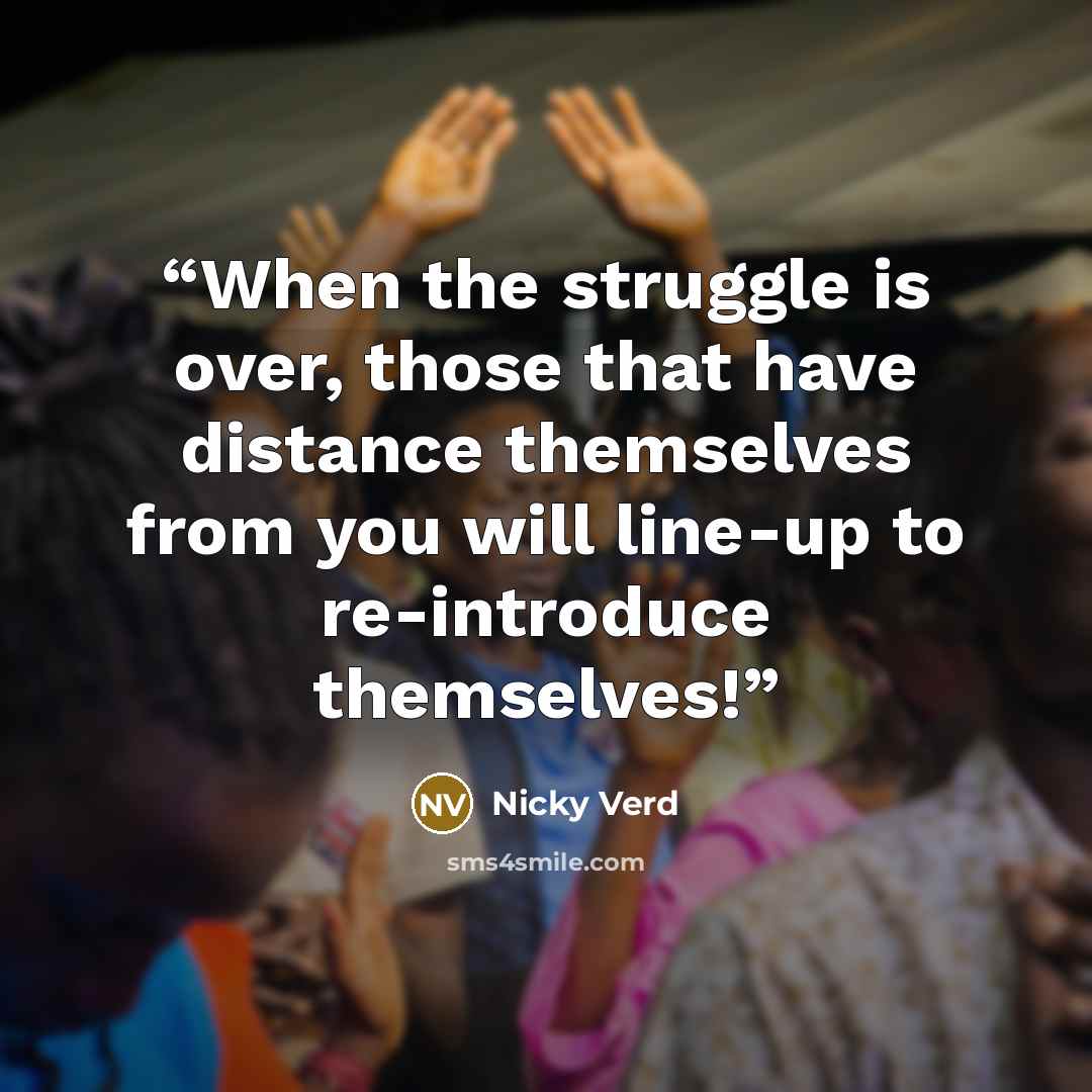 “When the struggle is over, those that have distance themselves from you will line-up to re-introduce themselves!” quote by Nicky Verd