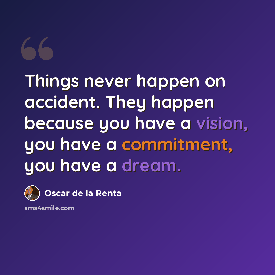 “Things never happen on accident. They happen because you have a vision, you have a commitment, you have a dream.” quote by Oscar de la Renta