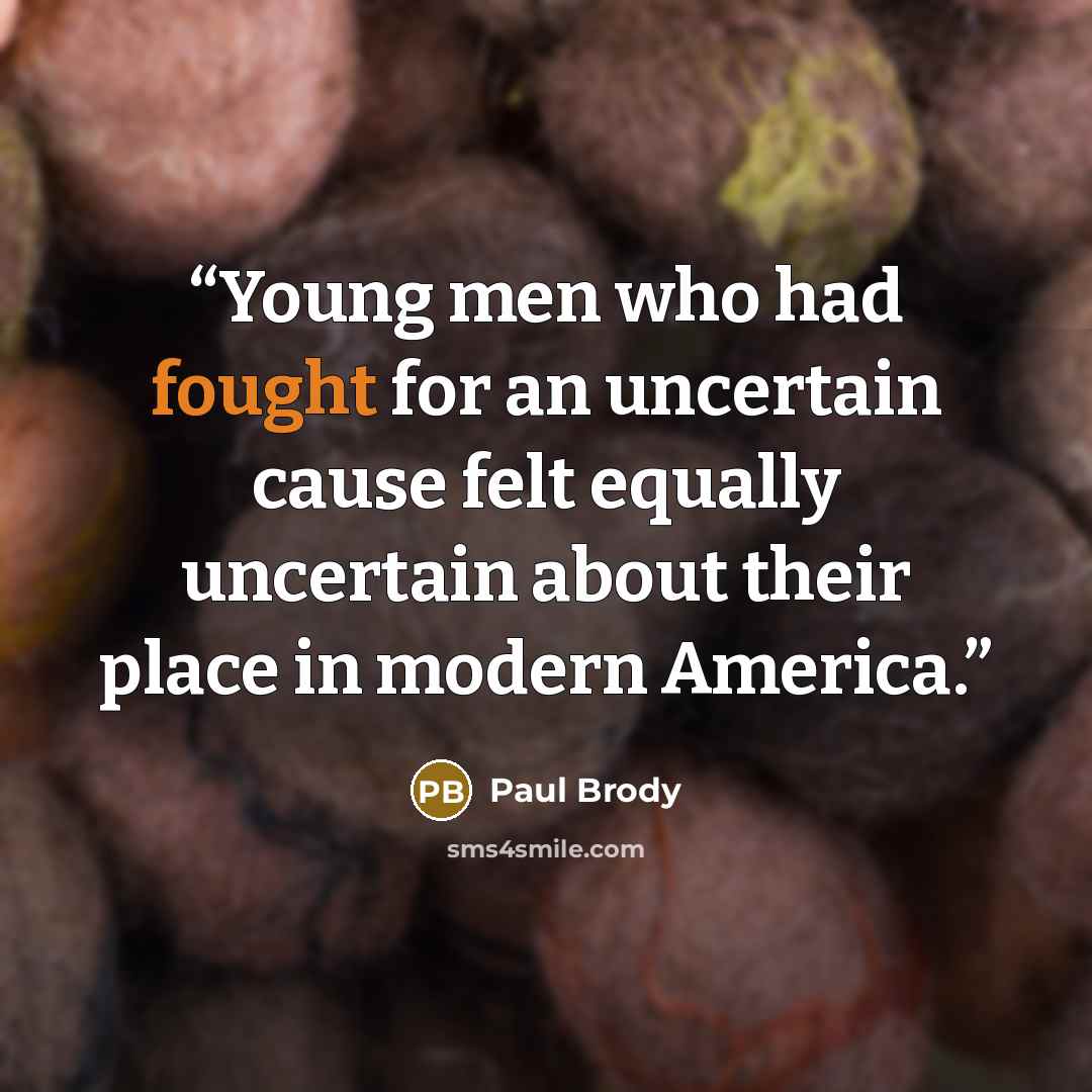 “Young men who had fought for an uncertain cause felt equally uncertain about their place in modern America.” quote by Paul Brody