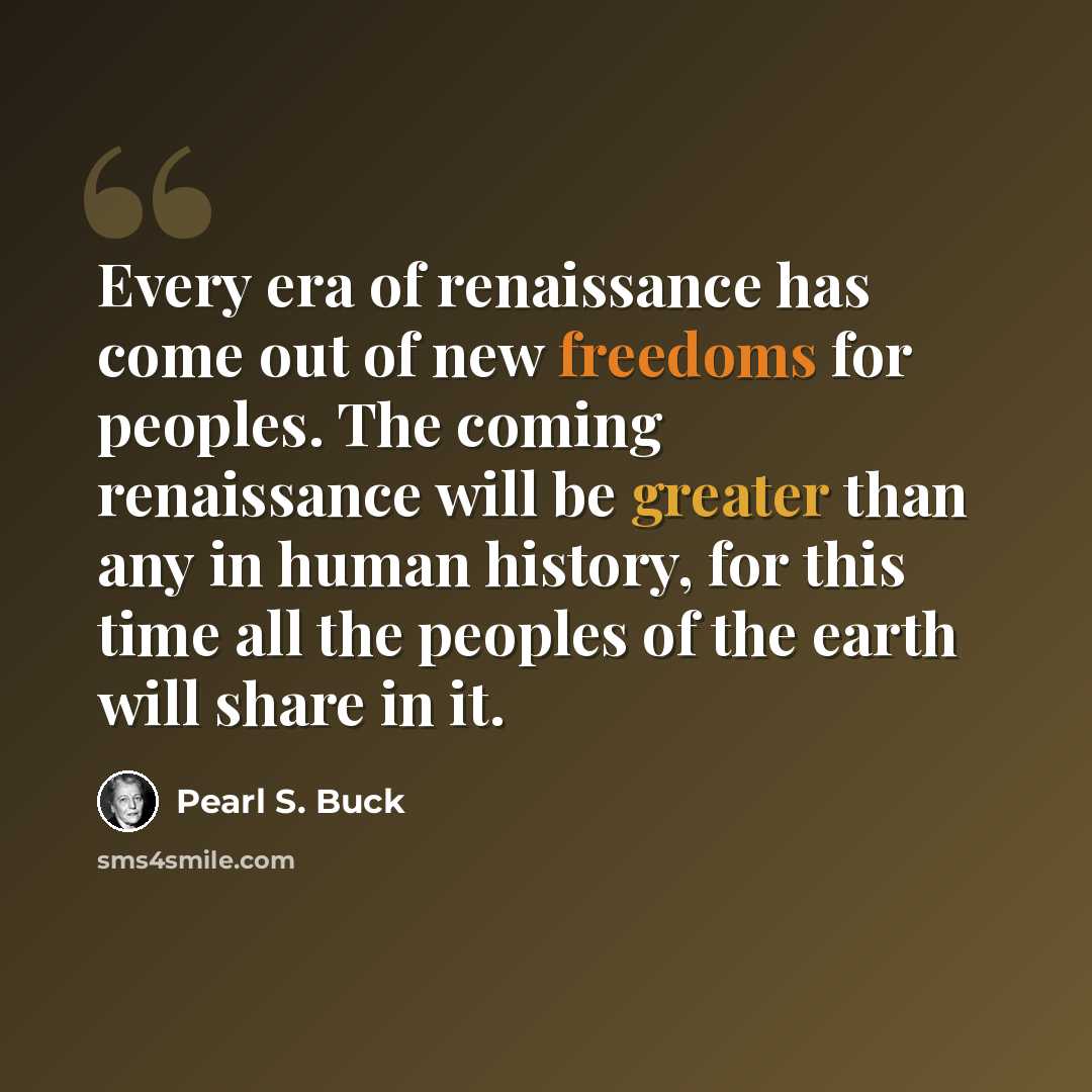 “Every era of renaissance has come out of new freedoms for peoples. The coming renaissance will be greater than any in human history, for this time all the peoples of the earth will share in it.” quote by Pearl S. Buck