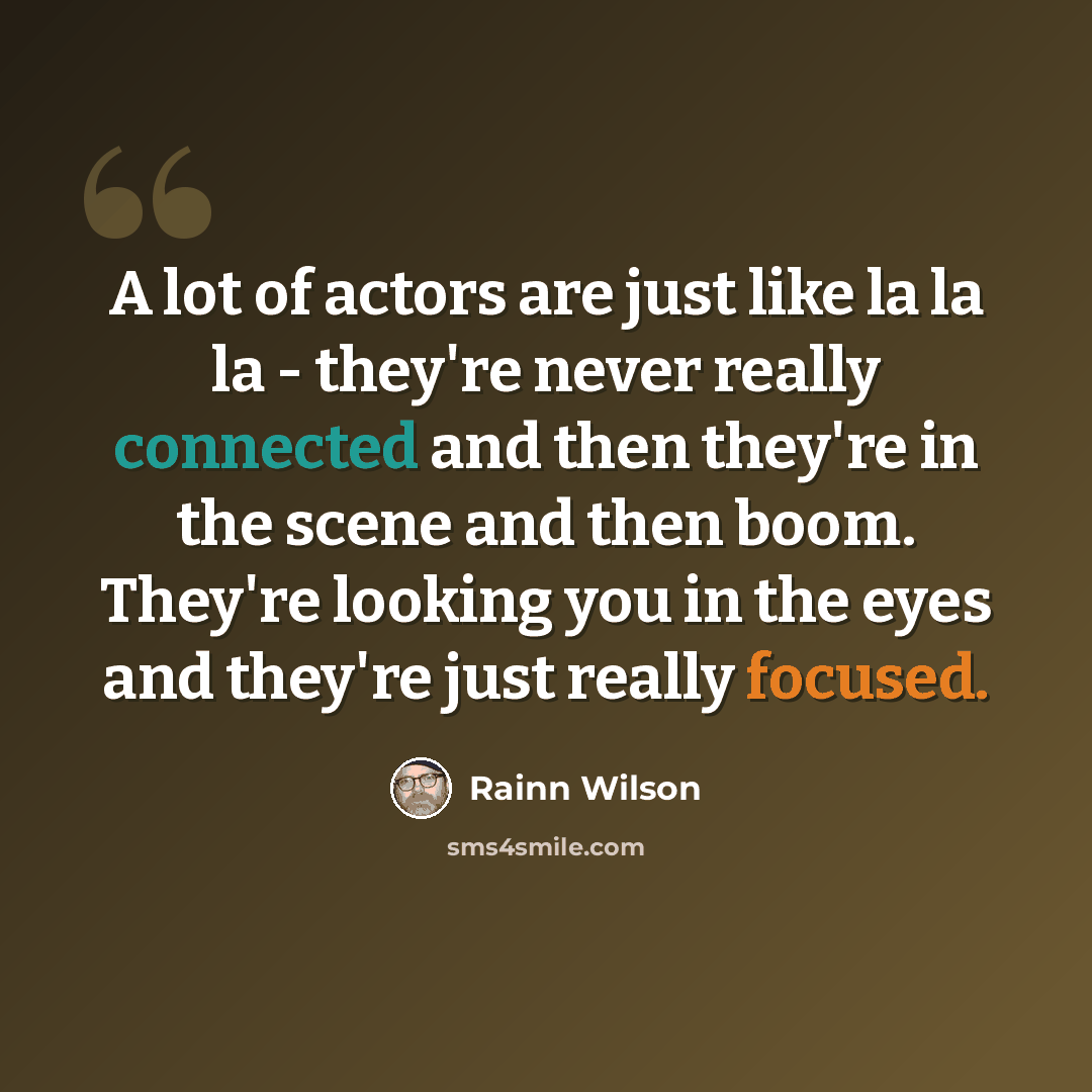 “A lot of actors are just like la la la - they're never really connected and then they're in the scene and then boom. They're looking you in the eyes and they're just really focused.” quote by Rainn Wilson