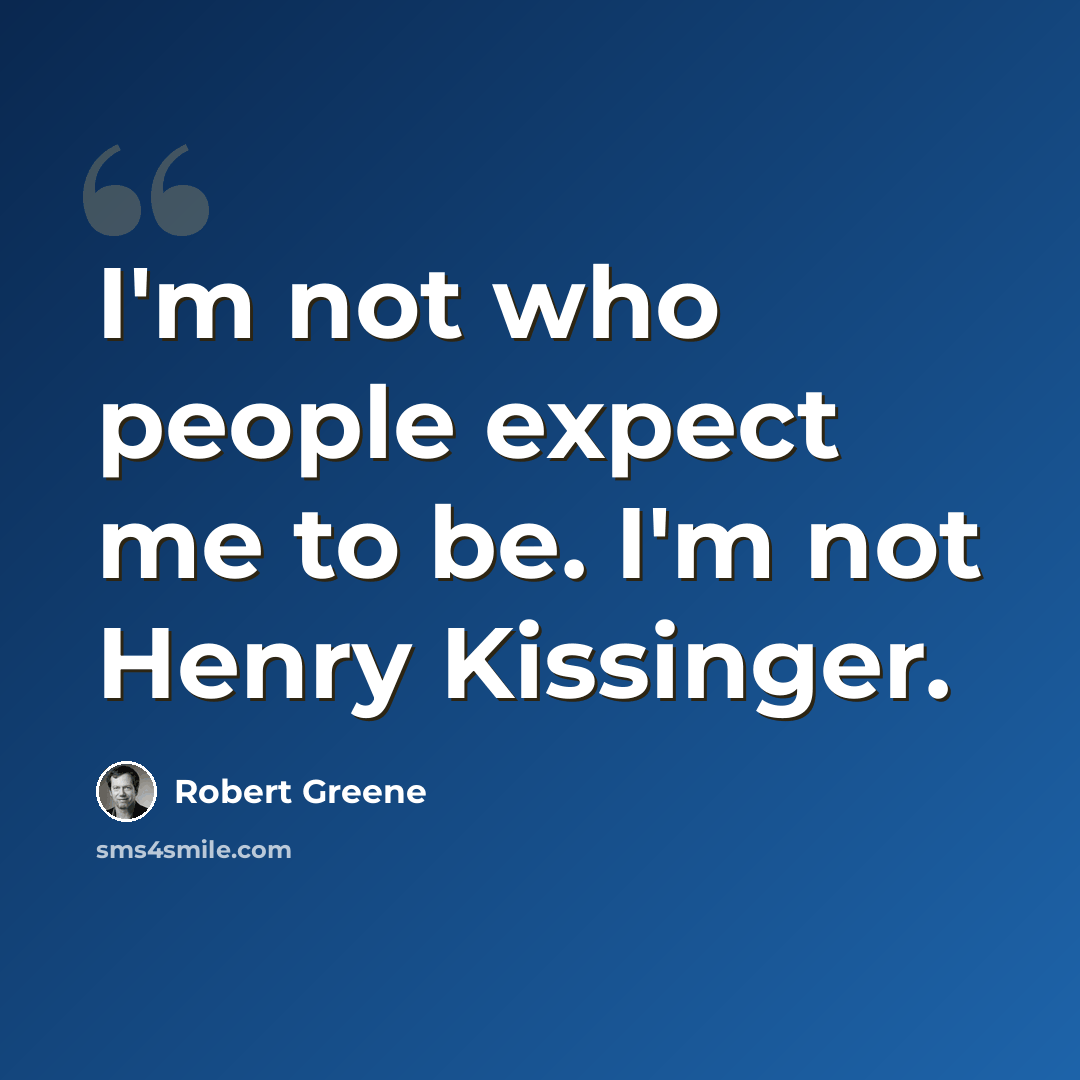 “I'm not who people expect me to be. I'm not Henry Kissinger.” quote by Robert Greene