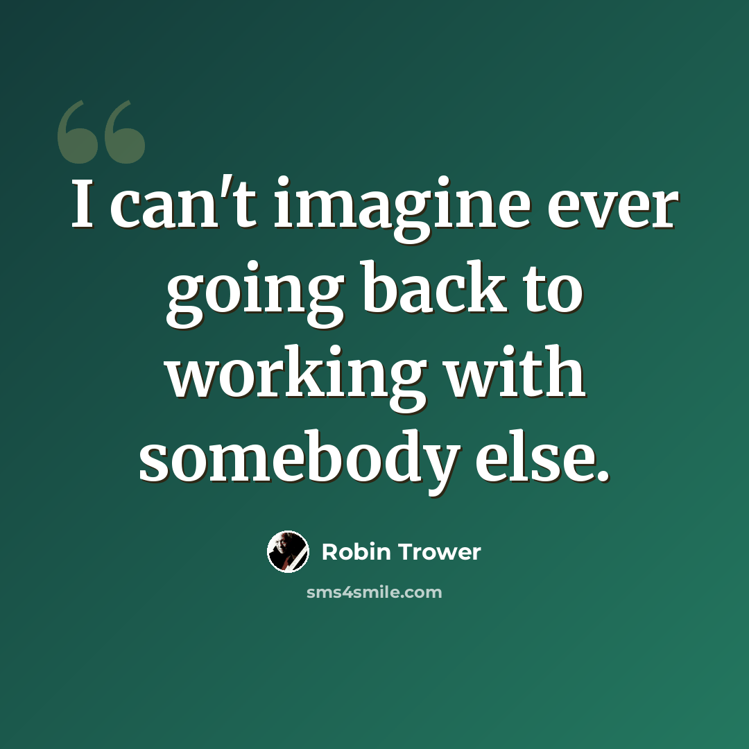 “I can't imagine ever going back to working with somebody else.” quote by Robin Trower