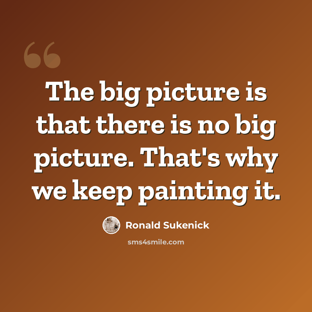 “The big picture is that there is no big picture. That's why we keep painting it.” quote by Ronald Sukenick