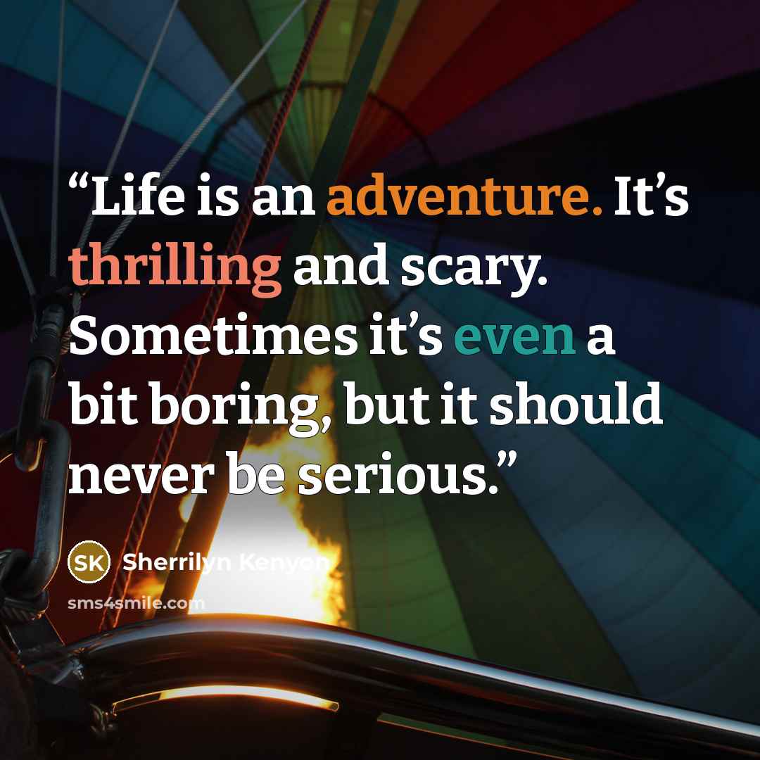 “Life is an adventure. It’s thrilling and scary. Sometimes it’s even a bit boring, but it should never be serious.” quote by Sherrilyn Kenyon
