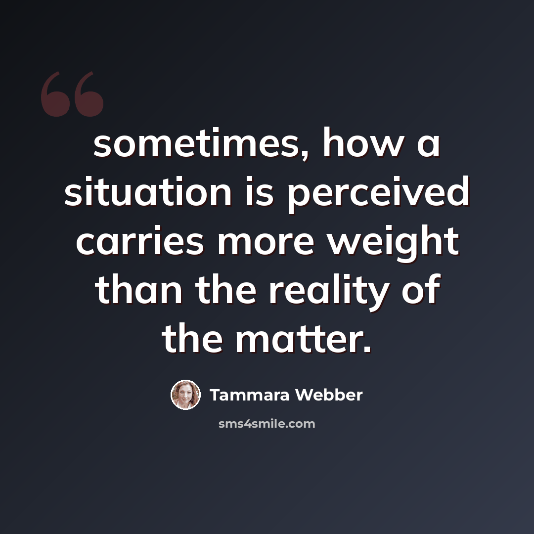 “sometimes, how a situation is perceived carries more weight than the reality of the matter.” quote by Tammara Webber