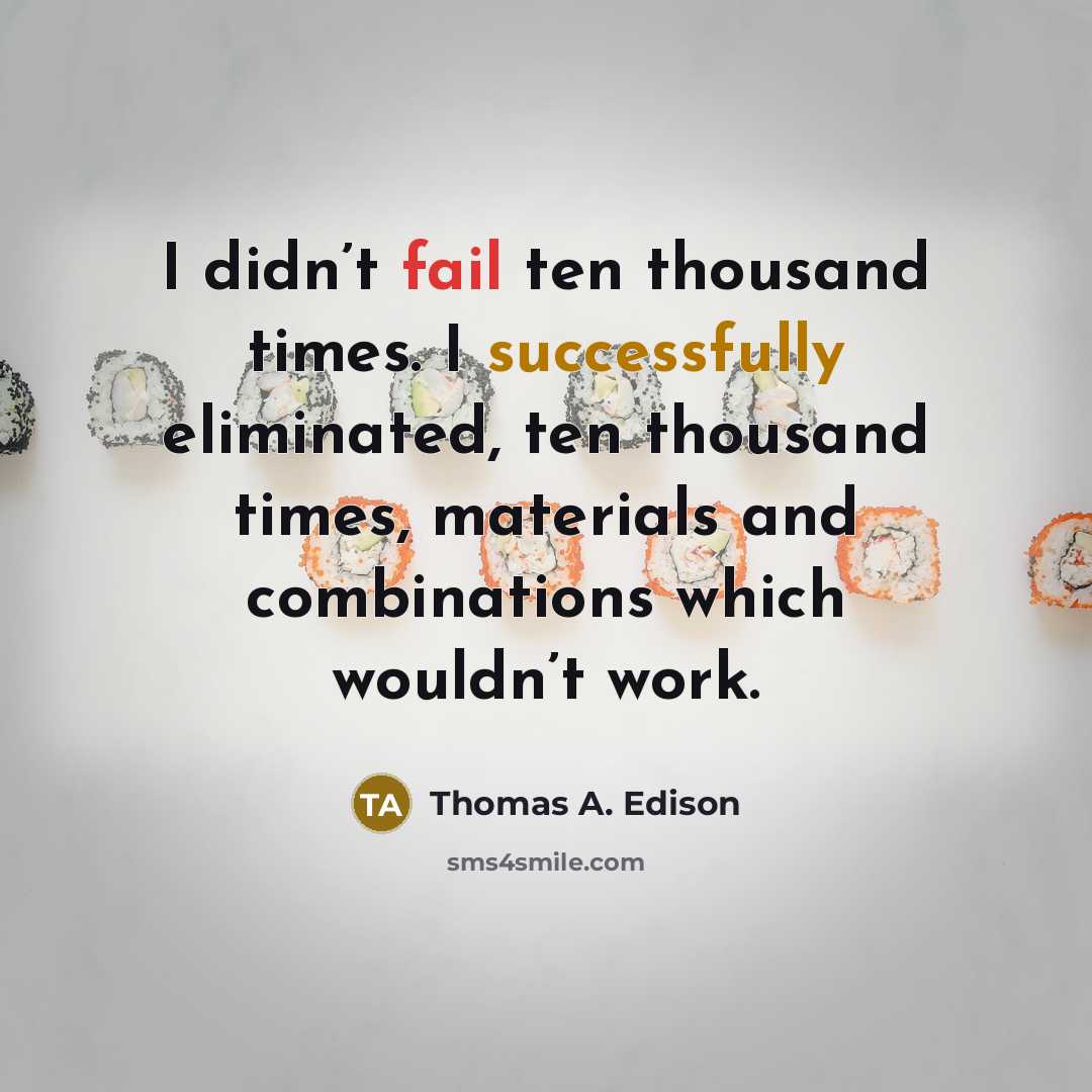 “I didn’t fail ten thousand times. I successfully eliminated, ten thousand times, materials and combinations which wouldn’t work.” quote by Thomas A. Edison