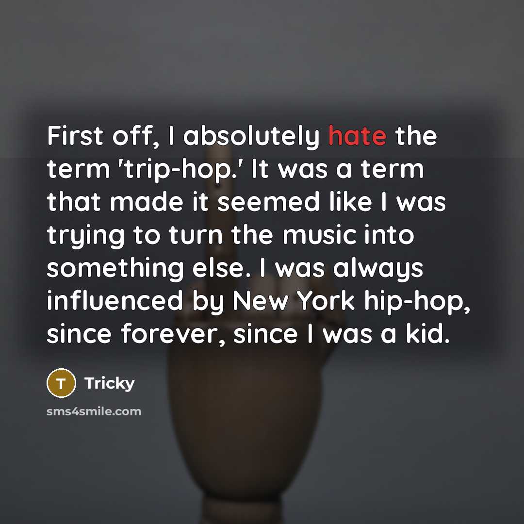 “First off, I absolutely hate the term 'trip-hop.' It was a term that made it seemed like I was trying to turn the music into something else. I was always influenced by New York hip-hop, since forever, since I was a kid.” quote by Tricky