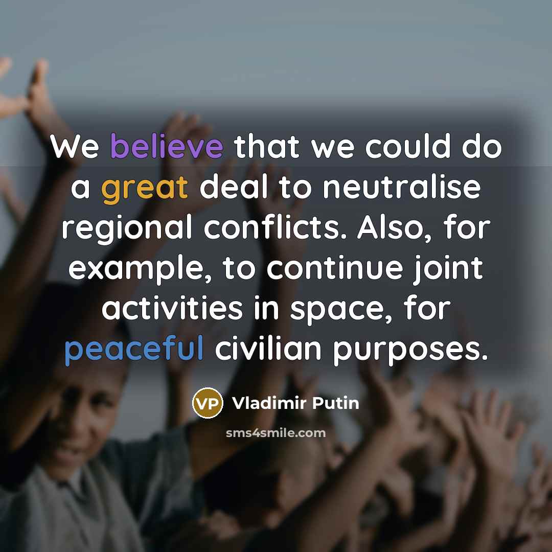 “We believe that we could do a great deal to neutralise regional conflicts. Also, for example, to continue joint activities in space, for peaceful civilian purposes.” quote by Vladimir Putin
