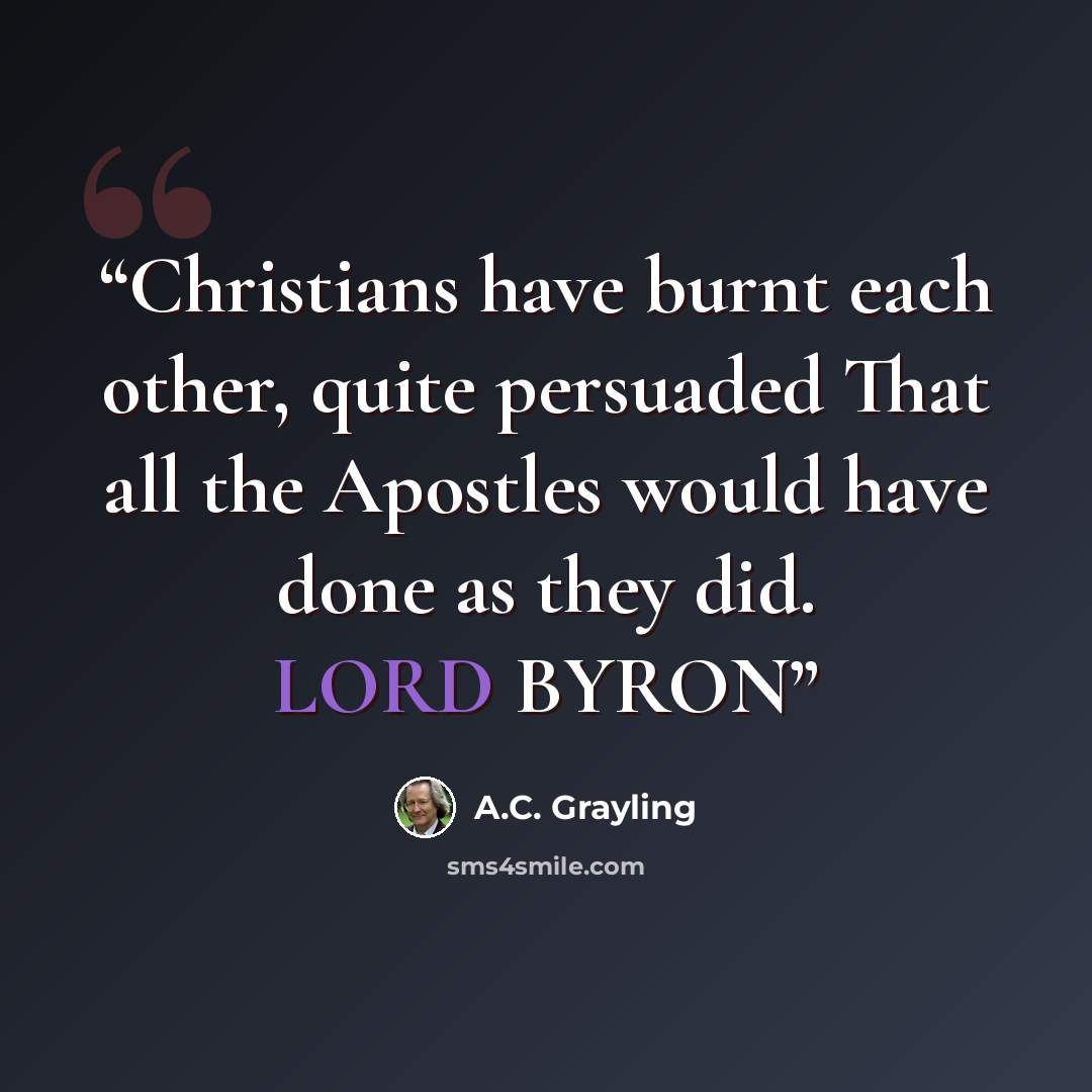 “Christians have burnt each other, quite persuaded That all the Apostles would have done as they did. LORD BYRON” quote by A.C. Grayling