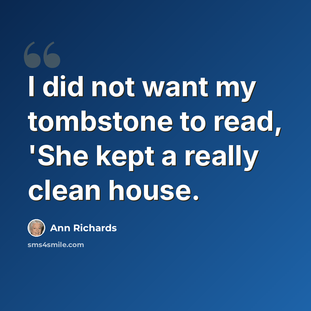 “I did not want my tombstone to read, 'She kept a really clean house.” quote by Ann Richards