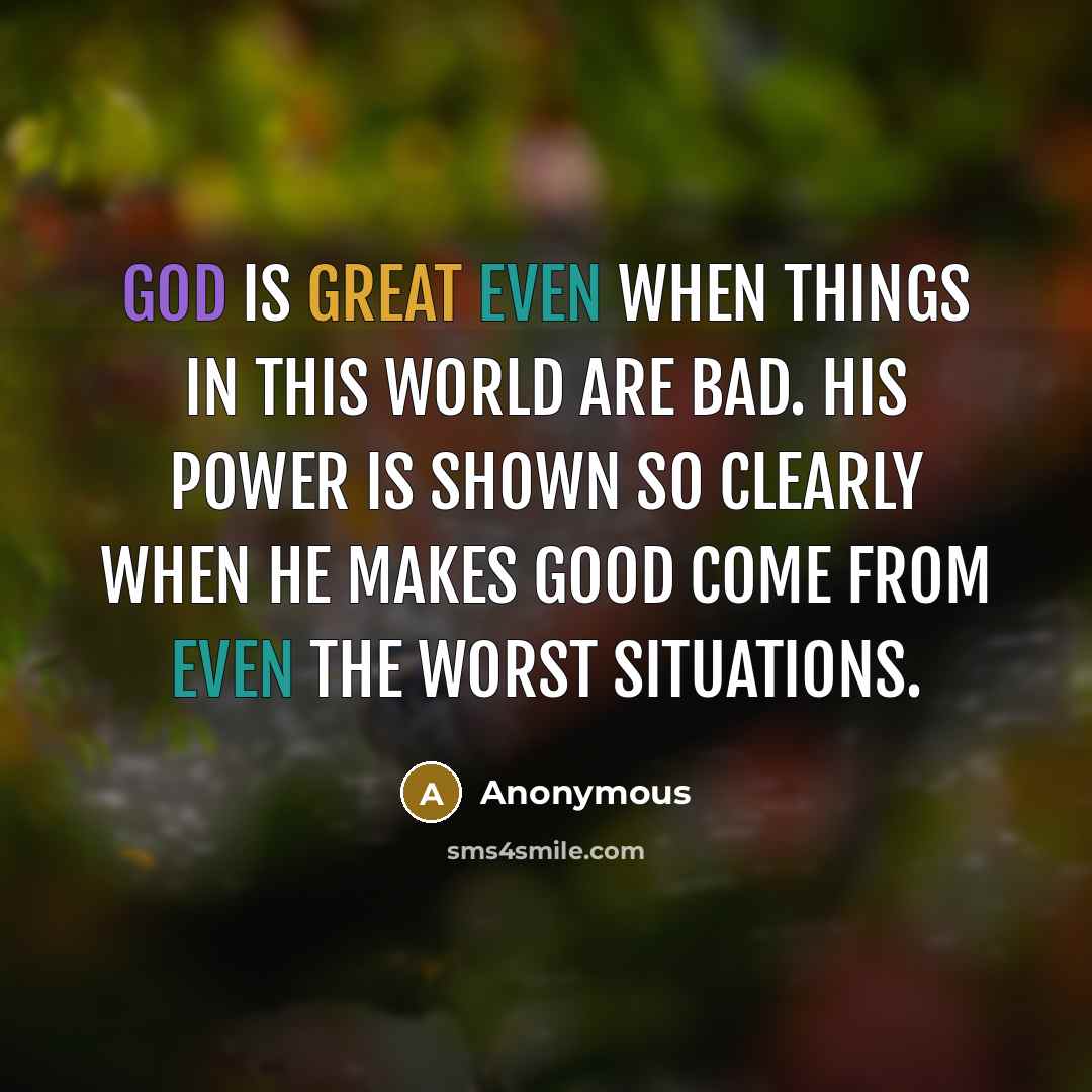 “God is great even when things in this world are bad. His power is shown so clearly when He makes good come from even the worst situations.” quote by Anonymous