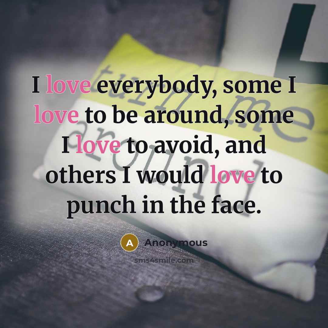 “I love everybody, some I love to be around, some I love to avoid, and others I would love to punch in the face.” quote by Anonymous