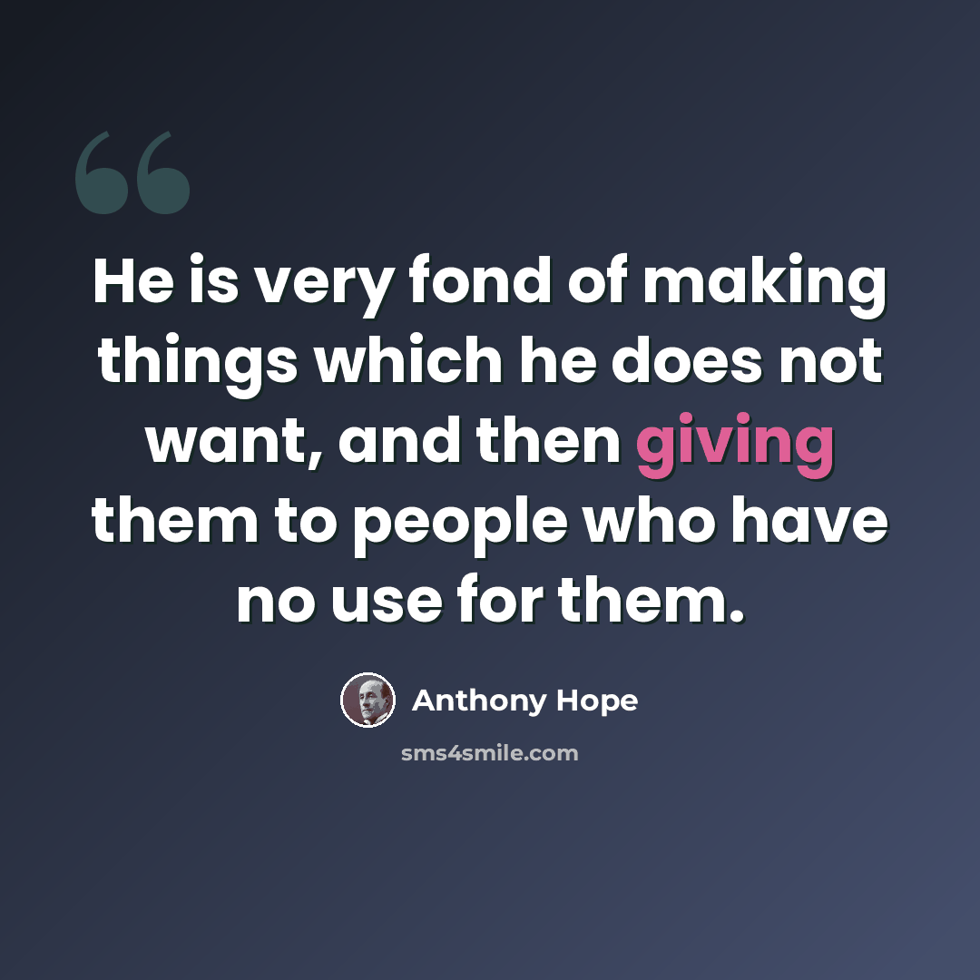 “He is very fond of making things which he does not want, and then giving them to people who have no use for them.” quote by Anthony Hope
