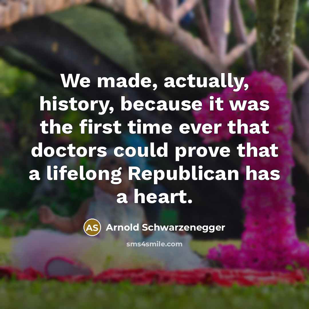 “We made, actually, history, because it was the first time ever that doctors could prove that a lifelong Republican has a heart.” quote by Arnold Schwarzenegger
