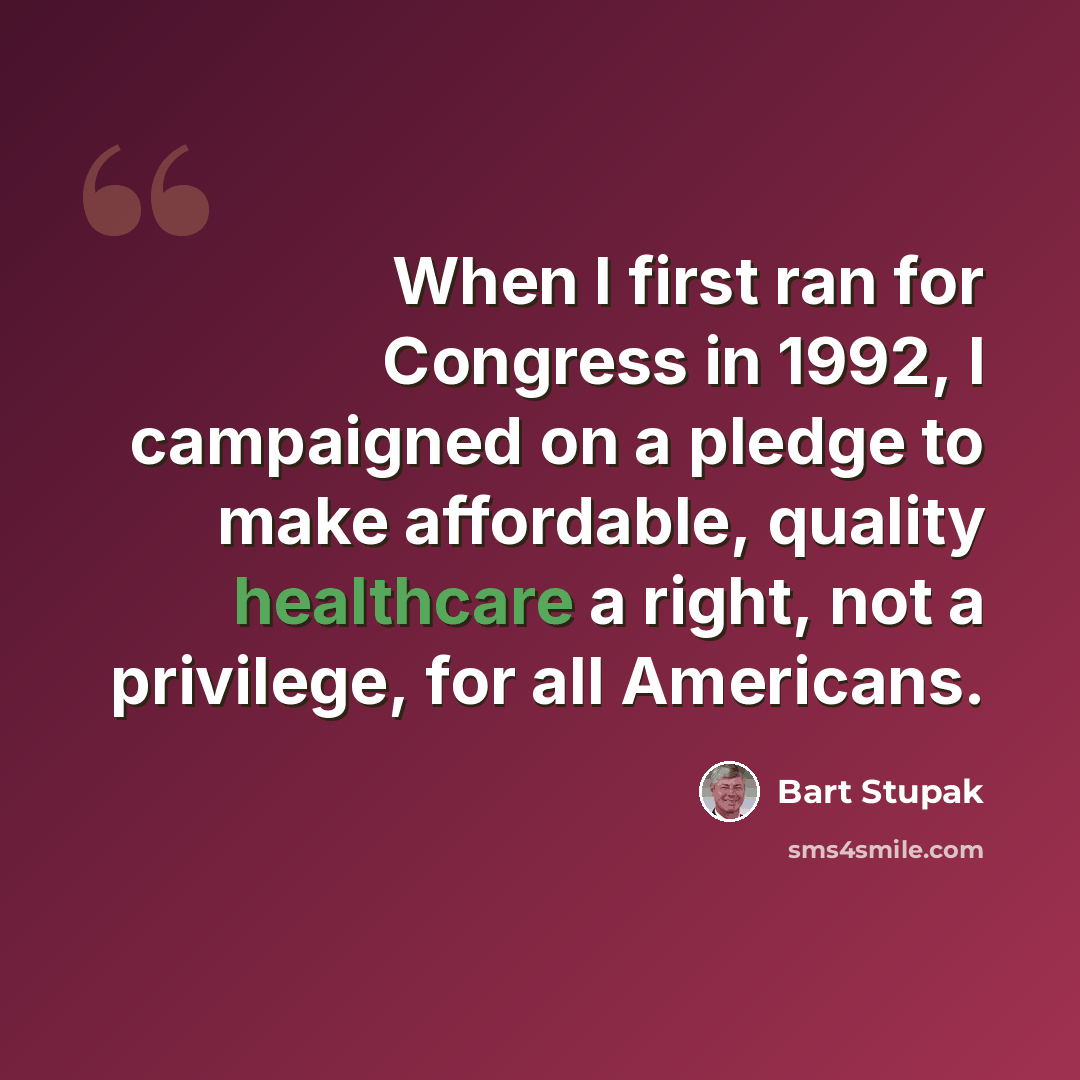 “When I first ran for Congress in 1992, I campaigned on a pledge to make affordable, quality healthcare a right, not a privilege, for all Americans.” quote by Bart Stupak