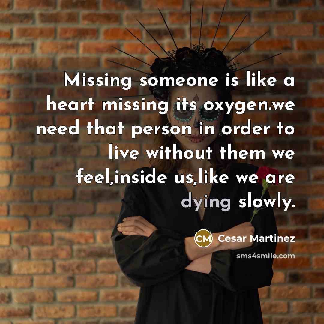 “Missing someone is like a heart missing its oxygen.we need that person in order to live without them we feel,inside us,like we are dying slowly.” quote by Cesar Martinez