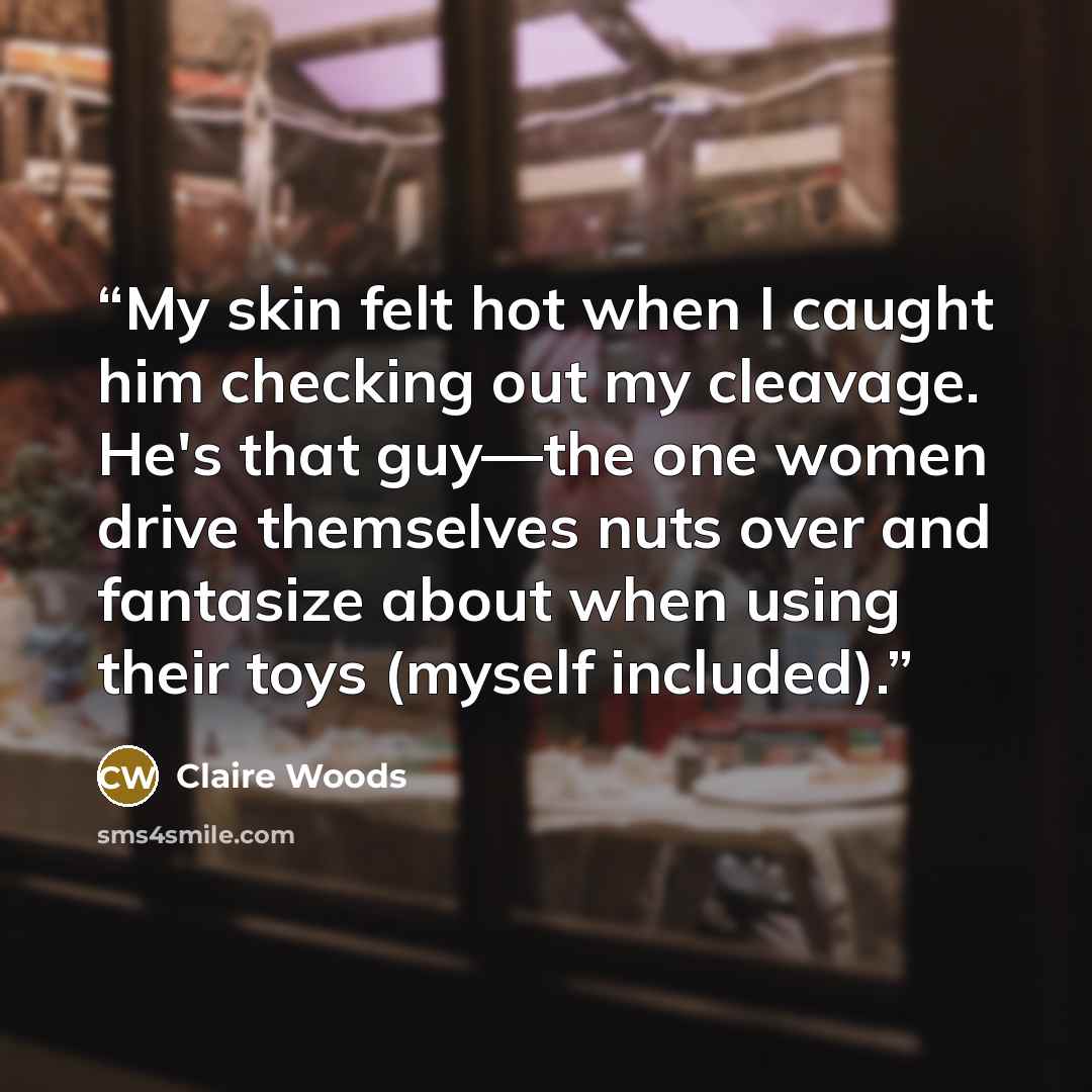 “My skin felt hot when I caught him checking out my cleavage. He's that guy—the one women drive themselves nuts over and fantasize about when using their toys (myself included).” quote by Claire Woods