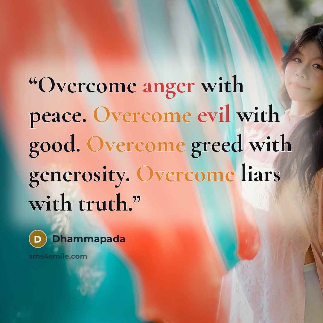 “Overcome anger with peace. Overcome evil with good. Overcome greed with generosity. Overcome liars with truth.” quote by Dhammapada