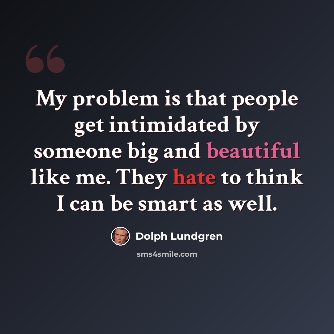 “My problem is that people get intimidated by someone big and beautiful like me. They hate to think I can be smart as well.” quote by Dolph Lundgren