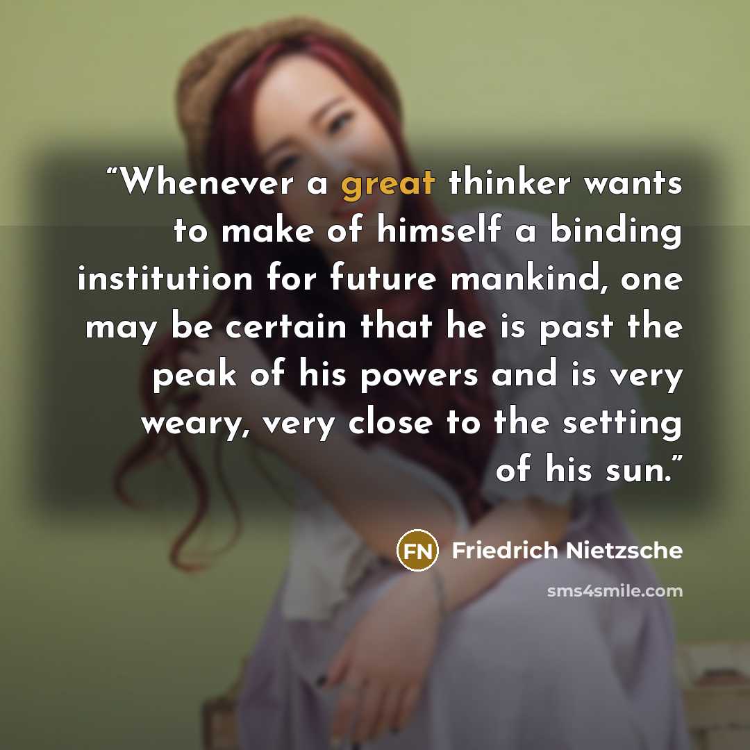 “Whenever a great thinker wants to make of himself a binding institution for future mankind, one may be certain that he is past the peak of his powers and is very weary, very close to the setting of his sun.” quote by Friedrich Nietzsche