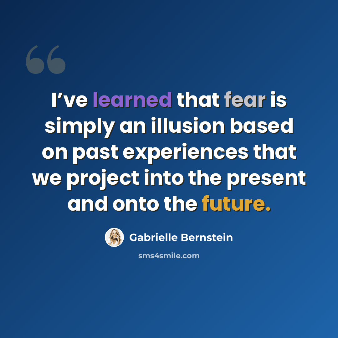 “I’ve learned that fear is simply an illusion based on past experiences that we project into the present and onto the future.” quote by Gabrielle Bernstein