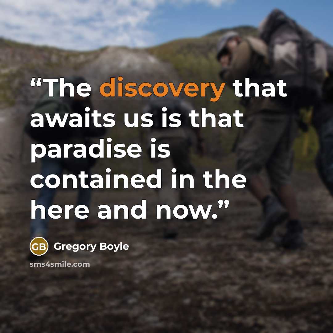 “The discovery that awaits us is that paradise is contained in the here and now.” quote by Gregory Boyle