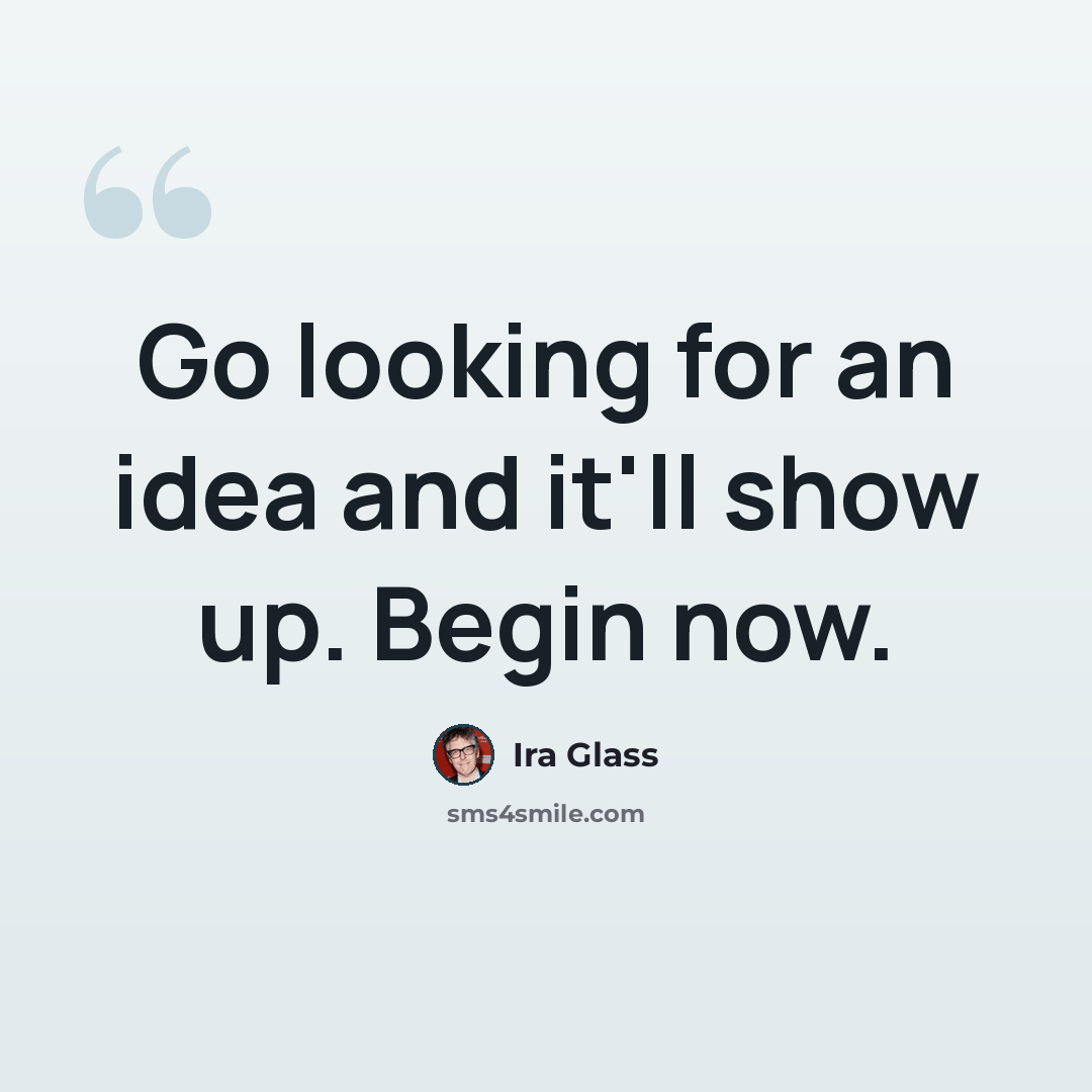 “Go looking for an idea and it'll show up. Begin now.” quote by Ira Glass