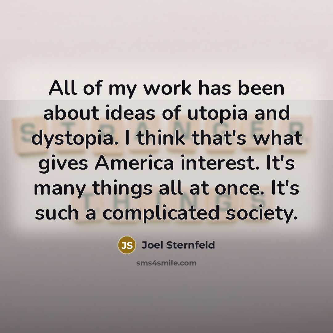 “All of my work has been about ideas of utopia and dystopia. I think that's what gives America interest. It's many things all at once. It's such a complicated society.” quote by Joel Sternfeld