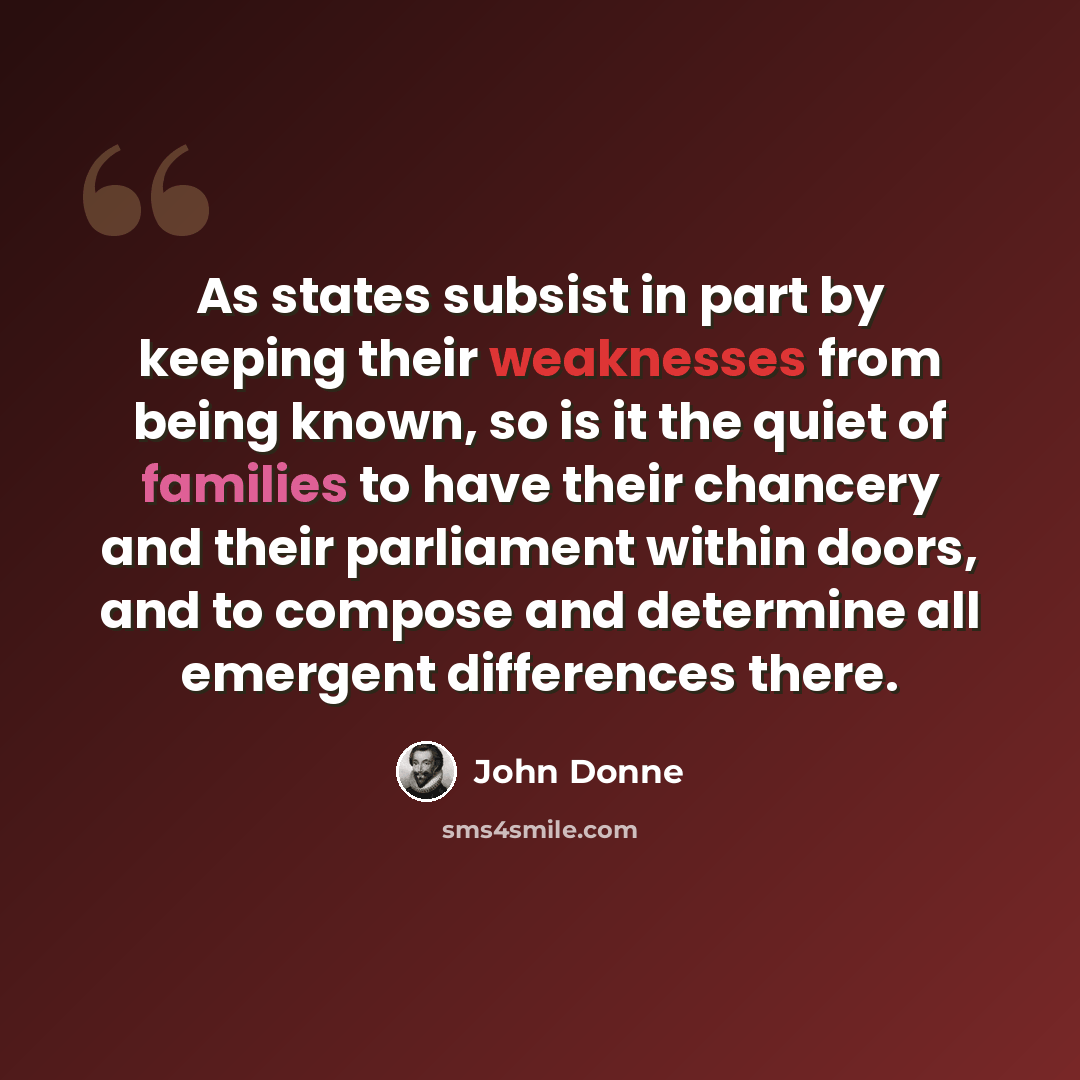 “As states subsist in part by keeping their weaknesses from being known, so is it the quiet of families to have their chancery and their parliament within doors, and to compose and determine all emergent differences there.” quote by John Donne
