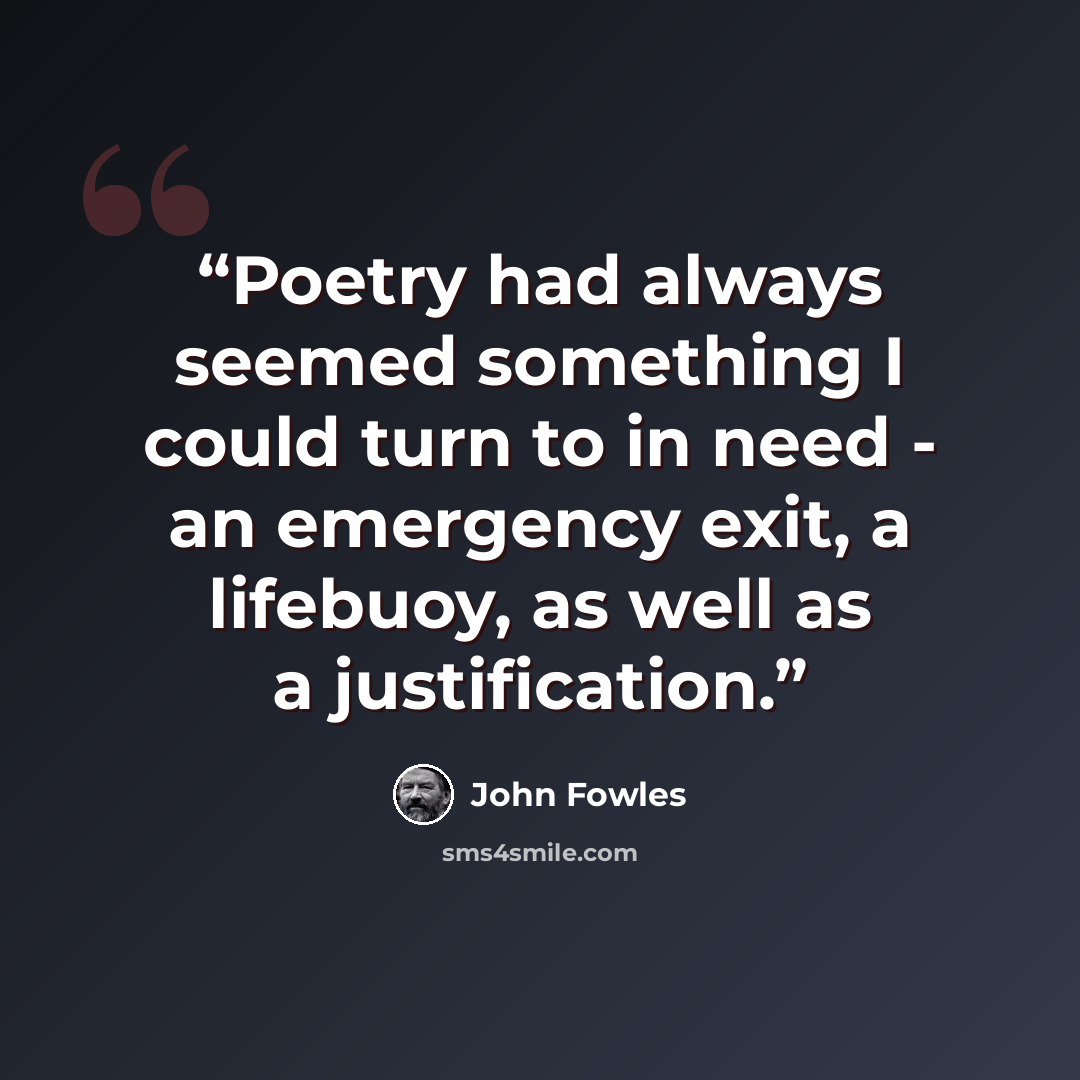 “Poetry had always seemed something I could turn to in need - an emergency exit, a lifebuoy, as well as a justification.” quote by John Fowles