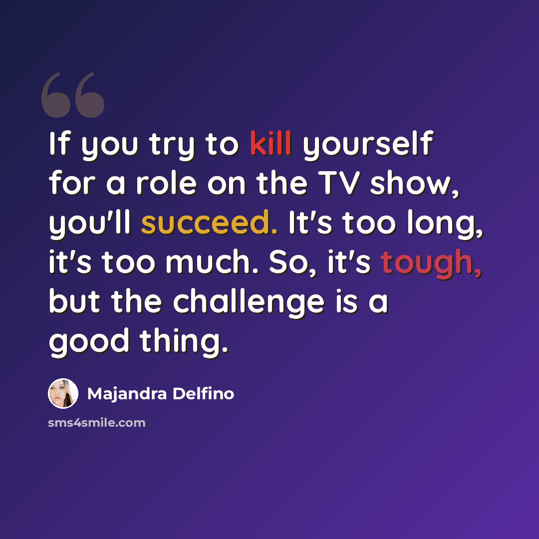 “If you try to kill yourself for a role on the TV show, you'll succeed. It's too long, it's too much. So, it's tough, but the challenge is a good thing.” quote by Majandra Delfino