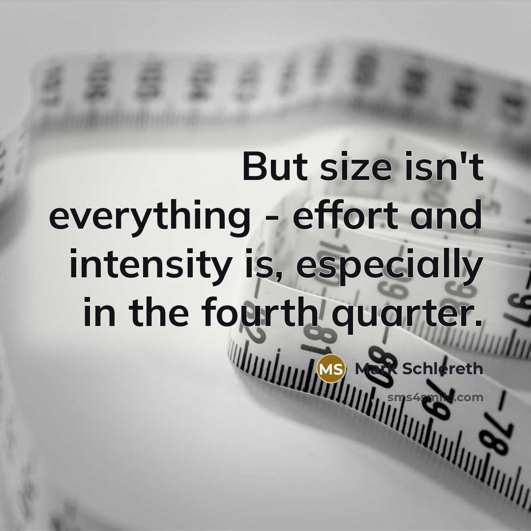 “But size isn't everything - effort and intensity is, especially in the fourth quarter.” quote by Mark Schlereth
