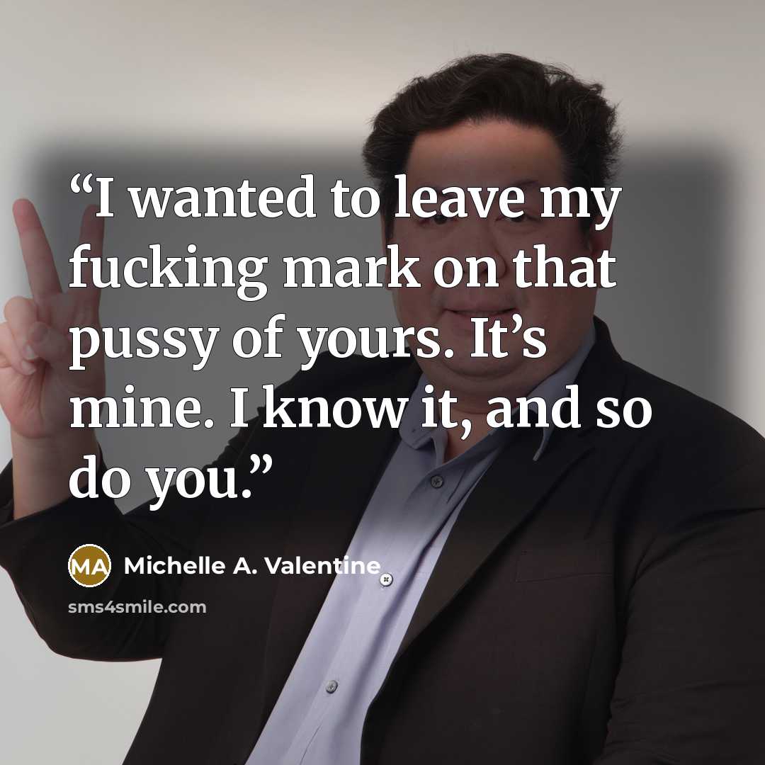“I wanted to leave my fucking mark on that pussy of yours. It’s mine. I know it, and so do you.” quote by Michelle A. Valentine