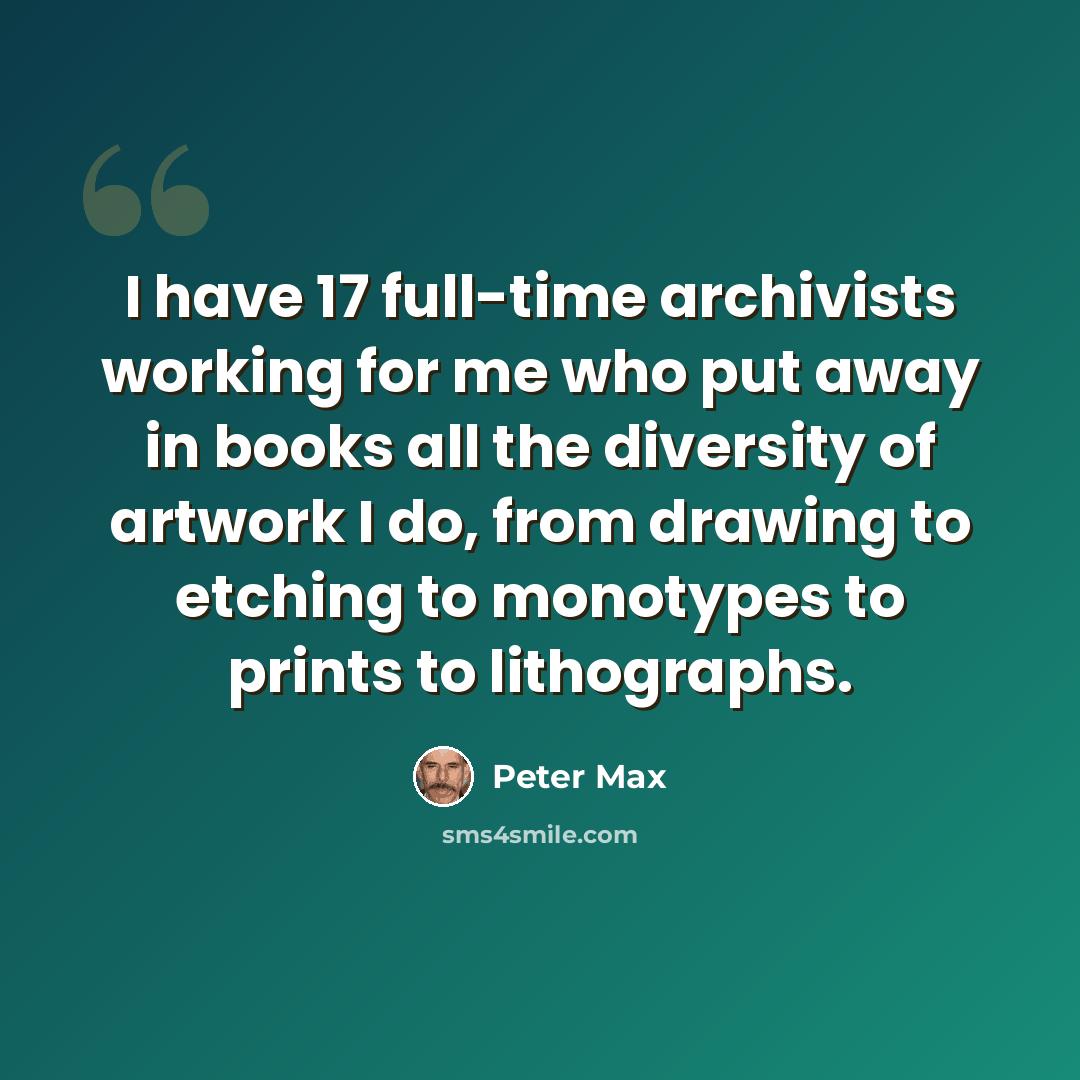 “I have 17 full-time archivists working for me who put away in books all the diversity of artwork I do, from drawing to etching to monotypes to prints to lithographs.” quote by Peter Max