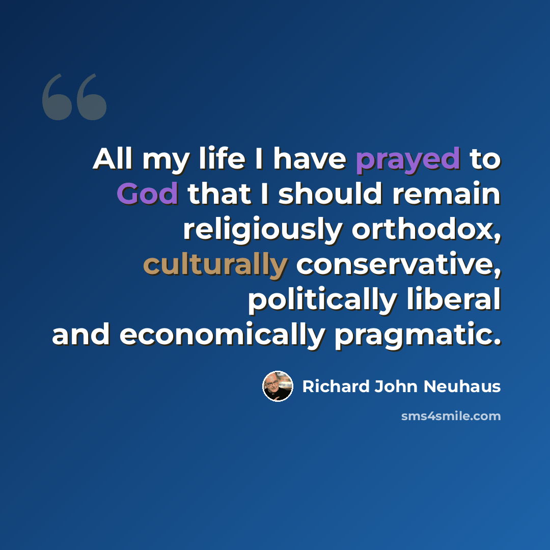 “All my life I have prayed to God that I should remain religiously orthodox, culturally conservative, politically liberal and economically pragmatic.” quote by Richard John Neuhaus