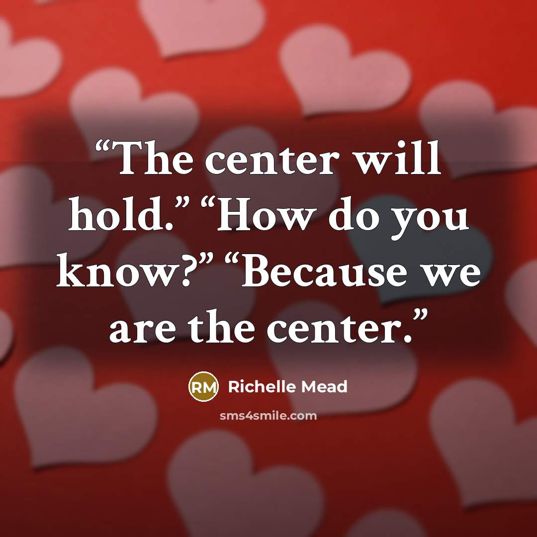 “The center will hold.” “How do you know?” “Because we are the center.” quote by Richelle Mead