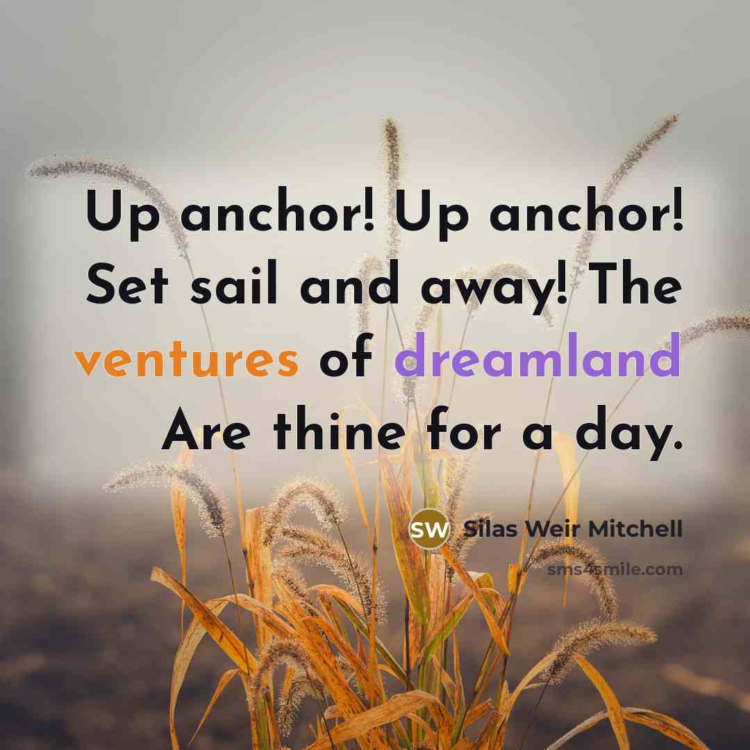 “Up anchor! Up anchor! Set sail and away! The ventures of dreamland Are thine for a day.” quote by Silas Weir Mitchell