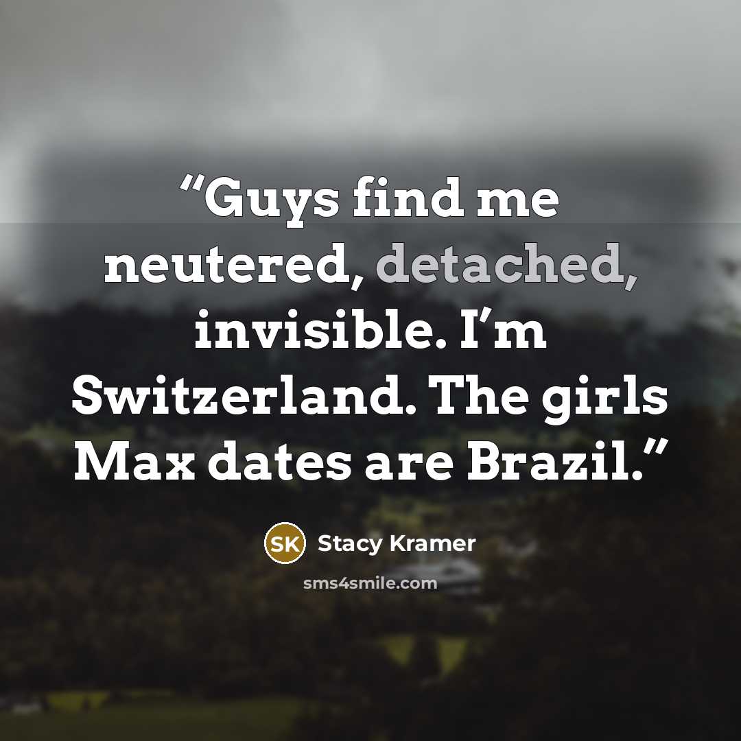 “Guys find me neutered, detached, invisible. I’m Switzerland. The girls Max dates are Brazil.” quote by Stacy Kramer
