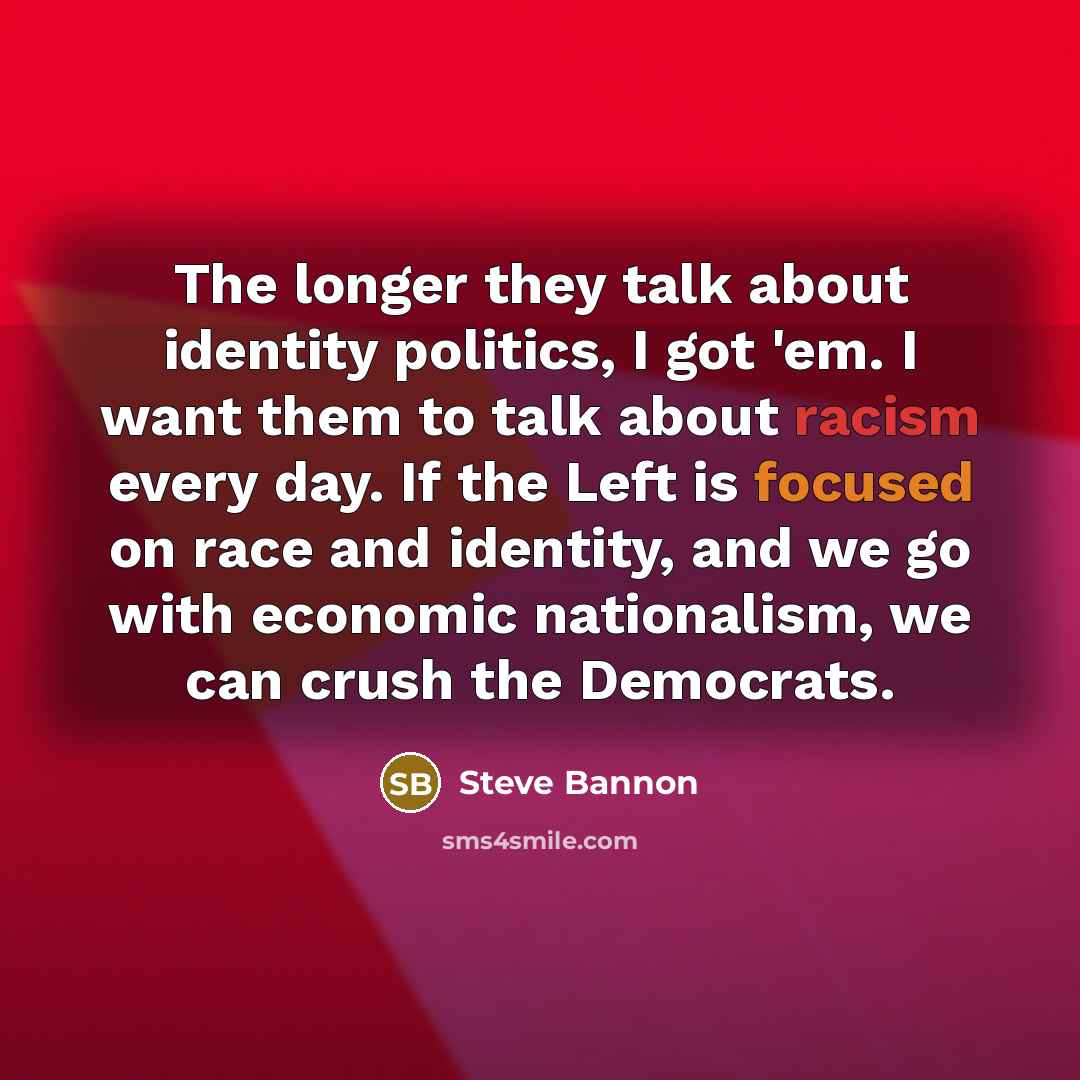 “The longer they talk about identity politics, I got 'em. I want them to talk about racism every day. If the Left is focused on race and identity, and we go with economic nationalism, we can crush the Democrats.” quote by Steve Bannon