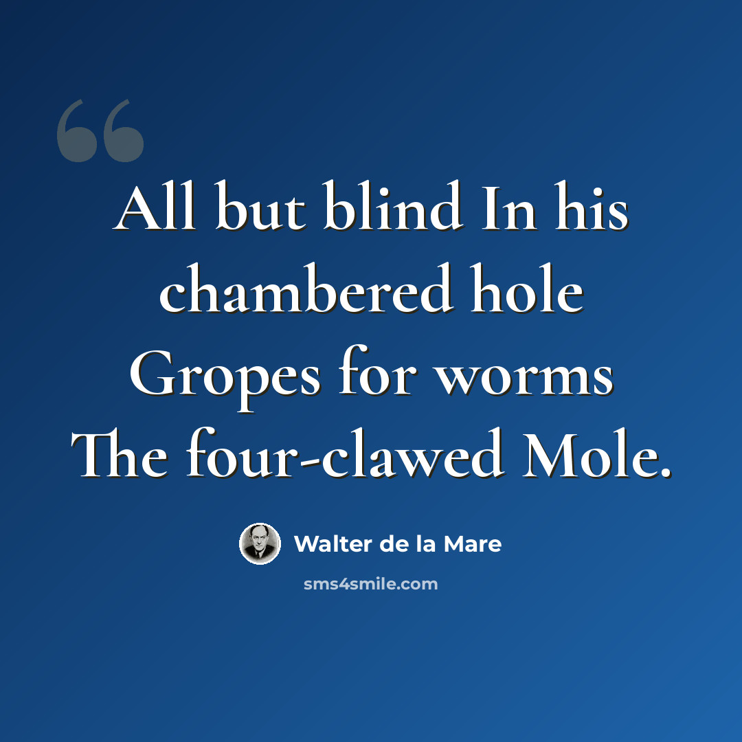 “All but blind In his chambered hole Gropes for worms The four-clawed Mole.” quote by Walter de La Mare