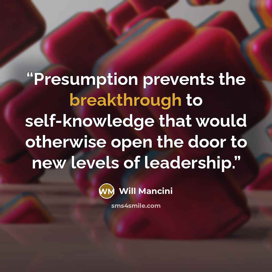 “Presumption prevents the breakthrough to self-knowledge that would otherwise open the door to new levels of leadership.” quote by Will Mancini