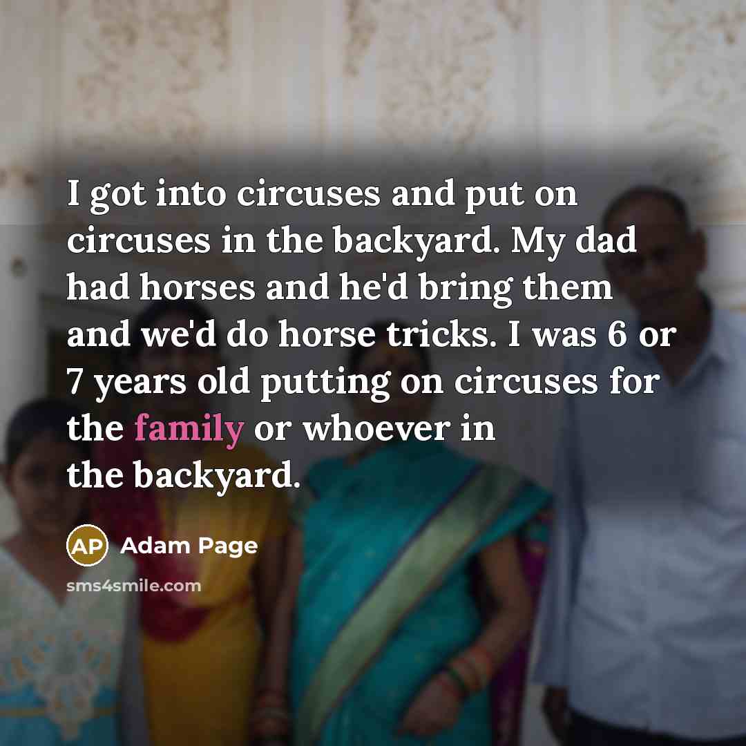 “I got into circuses and put on circuses in the backyard. My dad had horses and he'd bring them and we'd do horse tricks. I was 6 or 7 years old putting on circuses for the family or whoever in the backyard.” quote by Adam Page