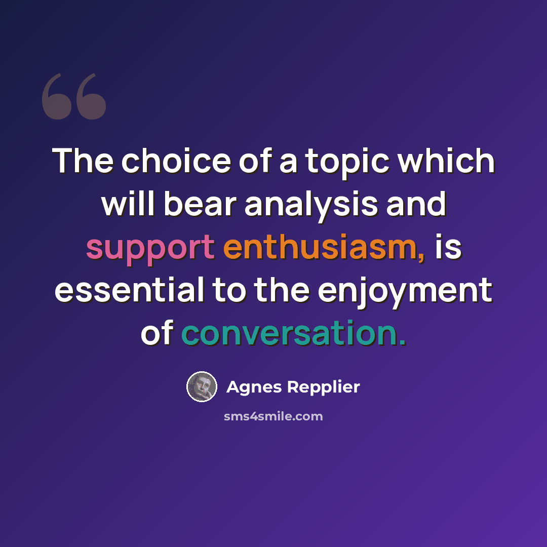 “The choice of a topic which will bear analysis and support enthusiasm, is essential to the enjoyment of conversation.” quote by Agnes Repplier