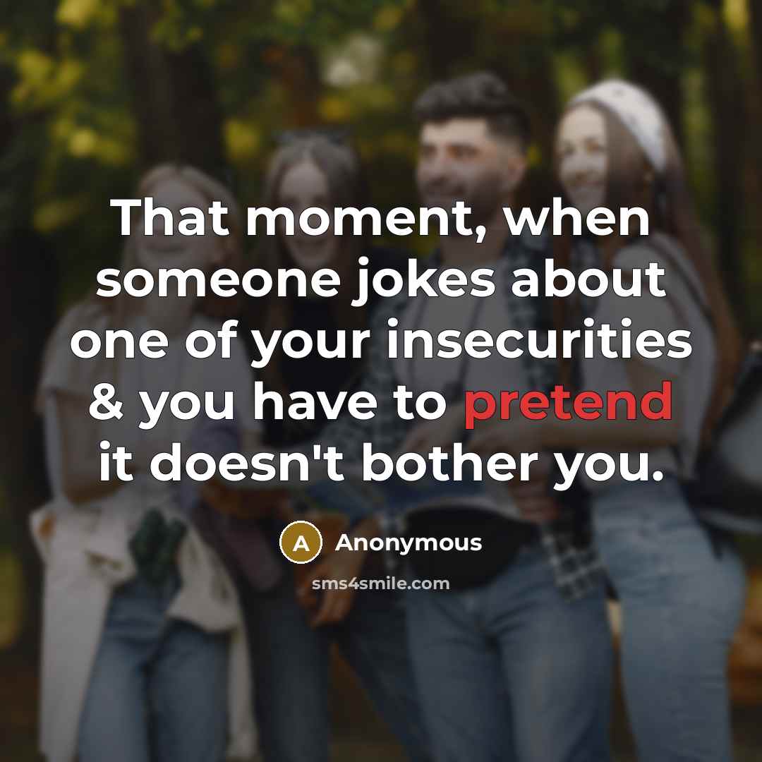 “That moment, when someone jokes about one of your insecurities & you have to pretend it doesn't bother you.” quote by Anonymous