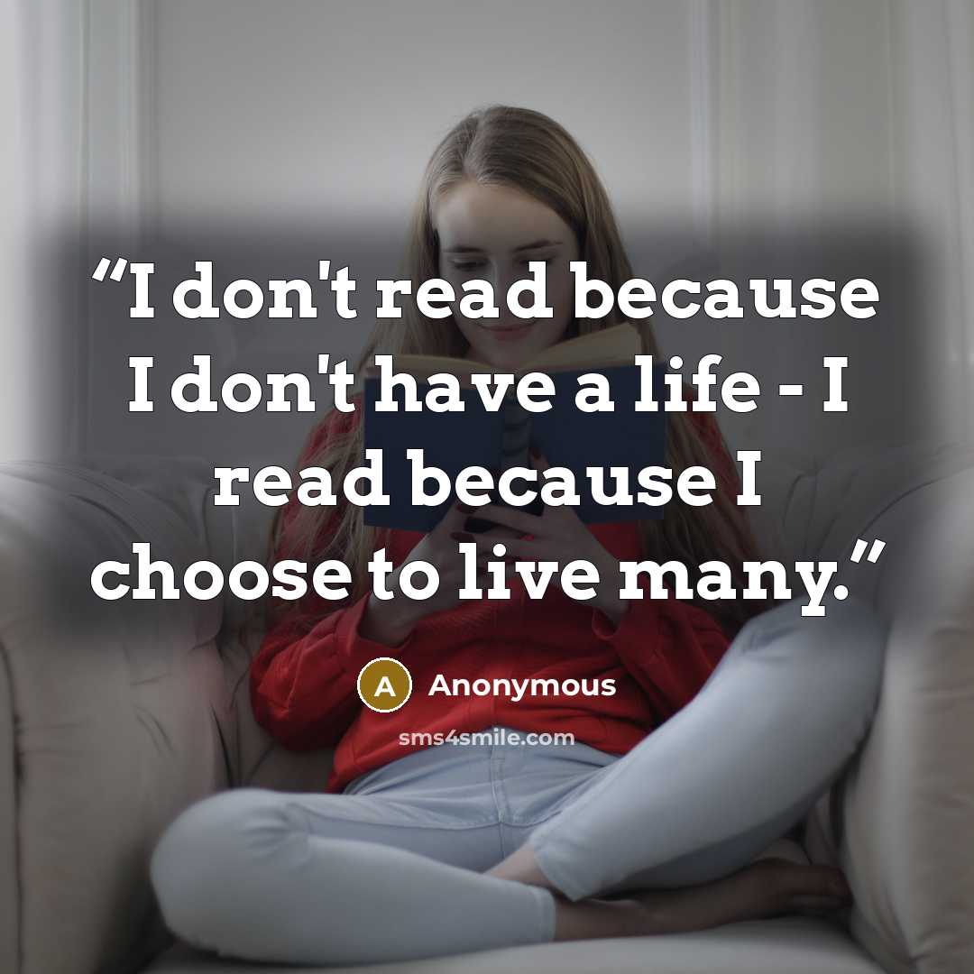 “I don't read because I don't have a life - I read because I choose to live many.” quote by Anonymous