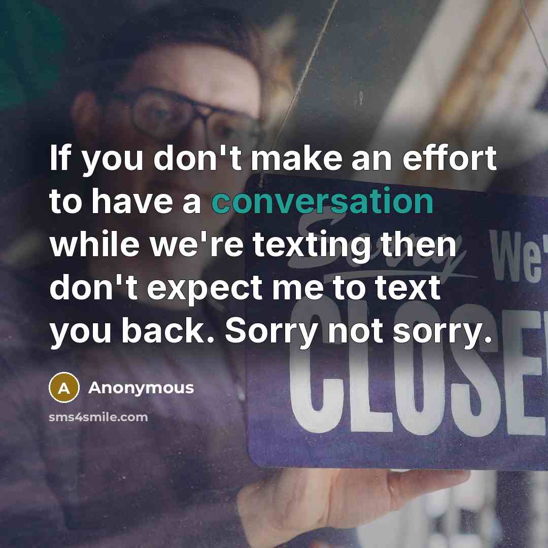 “If you don't make an effort to have a conversation while we're texting then don't expect me to text you back. Sorry not sorry.” quote by Anonymous