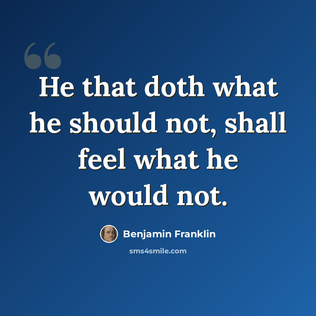 “He that doth what he should not, shall feel what he would not.” quote by Benjamin Franklin