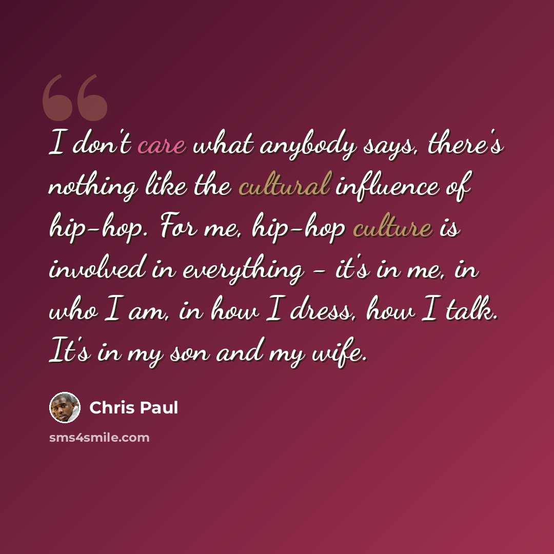 “I don't care what anybody says, there's nothing like the cultural influence of hip-hop. For me, hip-hop culture is involved in everything - it's in me, in who I am, in how I dress, how I talk. It's in my son and my wife.” quote by Chris Paul